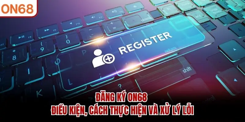 Đăng Ký ON68 | Điều Kiện, Cách Thực Hiện Và Xử Lý Lỗi
