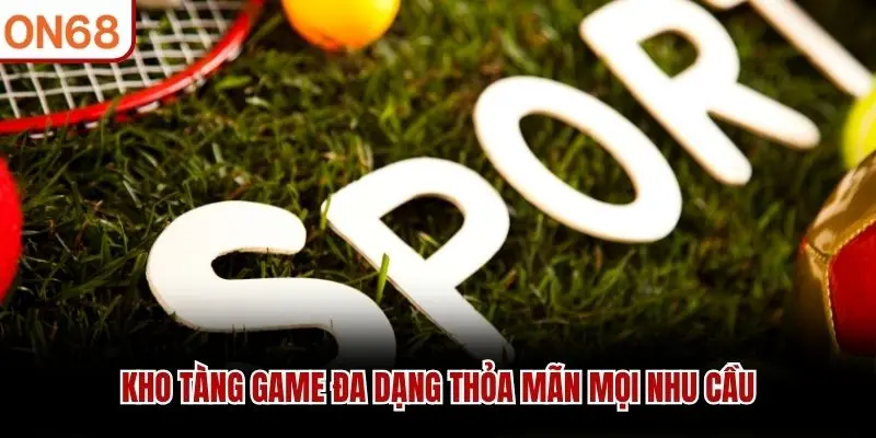 Kho tàng game đa dạng thỏa mãn mọi nhu cầu