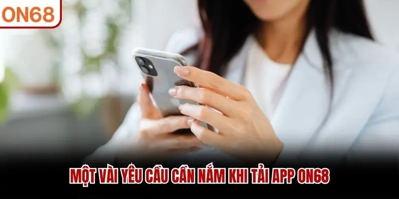 Một vài yêu cầu cần nắm khi tải app ON68