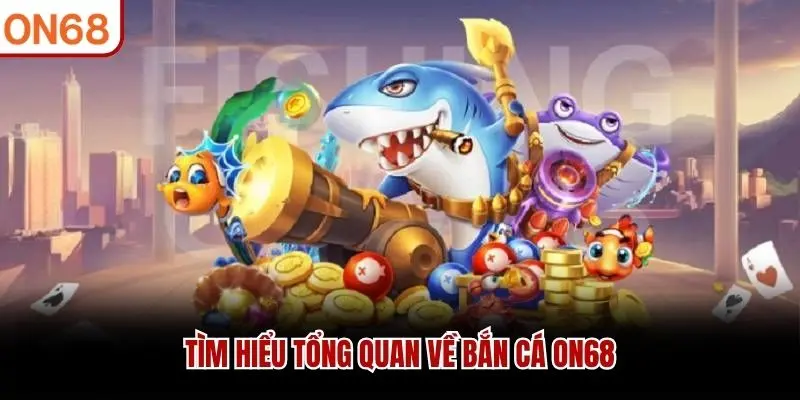 Tìm hiểu tổng quan về bắn cá ON68